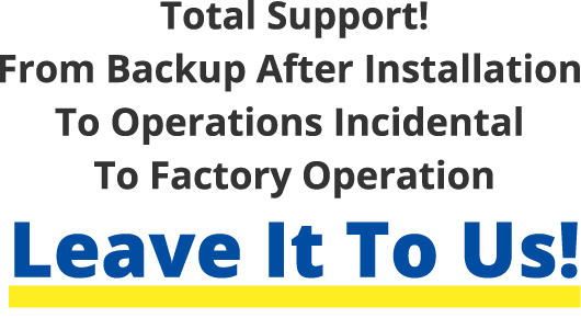 Total Support! From Backup After Installation To Operations Incidental To Factory Operation Leave It To Us!